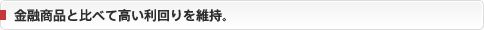 金融商品と比べて高い利回りを維持。